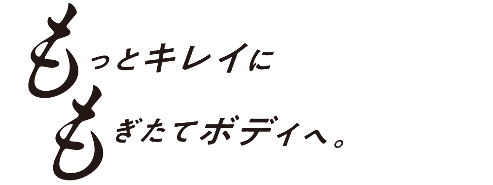 もっとキレイにもぎたてボディへ。